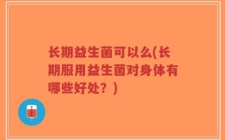 长期益生菌可以么(长期服用益生菌对身体有哪些好处？)