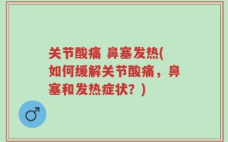 关节酸痛 鼻塞发热(如何缓解关节酸痛，鼻塞和发热症状？)