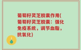 葡萄籽灵芝胶囊作用(葡萄籽灵芝胶囊：强化免疫系统，调节血脂，抗氧化)