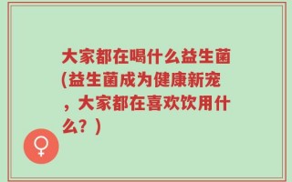 大家都在喝什么益生菌(益生菌成为健康新宠，大家都在喜欢饮用什么？)