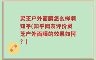 灵芝户外面膜怎么样啊知乎(知乎网友评价灵芝户外面膜的效果如何？)