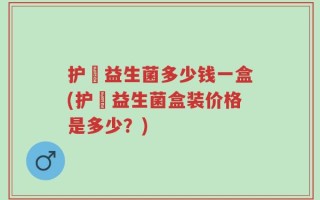 护煟益生菌多少钱一盒(护煟益生菌盒装价格是多少？)