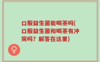 口服益生菌能喝茶吗(口服益生菌和喝茶有冲突吗？解答在这里)