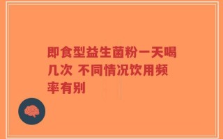 即食型益生菌粉一天喝几次 不同情况饮用频率有别