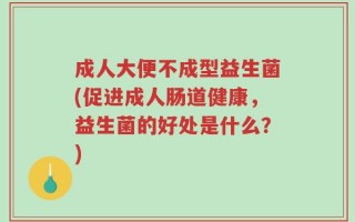 成人大便不成型益生菌(促进成人肠道健康，益生菌的好处是什么？)