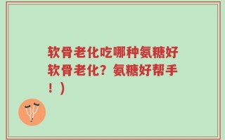 软骨老化吃哪种氨糖好软骨老化？氨糖好帮手！)
