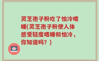 灵芝孢子粉吃了怕冷嗜睡(灵芝孢子粉使人体感受轻度嗜睡和怕冷，你知道吗？)