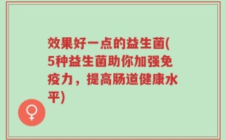 效果好一点的益生菌(5种益生菌助你加强免疫力，提高肠道健康水平)