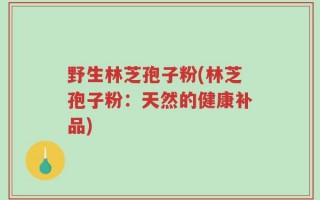 野生林芝孢子粉(林芝孢子粉：天然的健康补品)