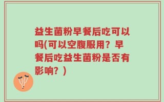 益生菌粉早餐后吃可以吗(可以空腹服用？早餐后吃益生菌粉是否有影响？)