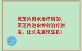 灵芝片泡水治疗脱发(灵芝片泡水神效治疗脱发，让头发重现生机)