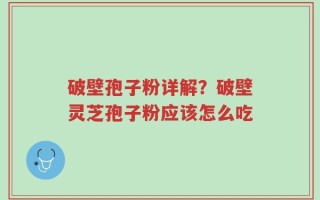破壁孢子粉详解？破壁灵芝孢子粉应该怎么吃