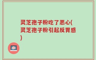 灵芝孢子粉吃了恶心(灵芝孢子粉引起反胃感)