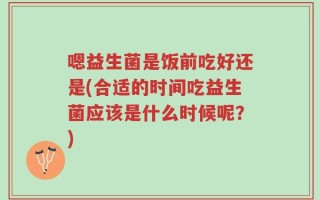 嗯益生菌是饭前吃好还是(合适的时间吃益生菌应该是什么时候呢？)