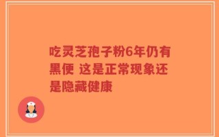吃灵芝孢子粉6年仍有黑便 这是正常现象还是隐藏健康