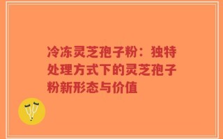 冷冻灵芝孢子粉：独特处理方式下的灵芝孢子粉新形态与价值