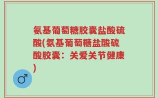 氨基葡萄糖胶囊盐酸硫酸(氨基葡萄糖盐酸硫酸胶囊：关爱关节健康)