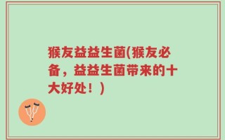 猴友益益生菌(猴友必备，益益生菌带来的十大好处！)