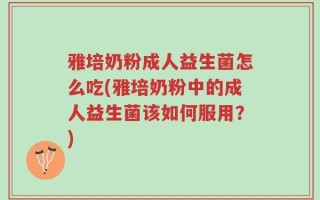 雅培奶粉成人益生菌怎么吃(雅培奶粉中的成人益生菌该如何服用？)