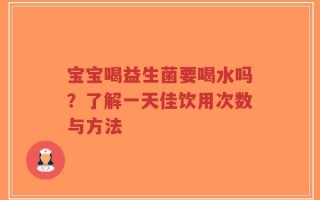 宝宝喝益生菌要喝水吗？了解一天佳饮用次数与方法