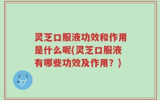 灵芝口服液功效和作用是什么呢(灵芝口服液有哪些功效及作用？)