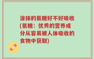 涂抹的氨糖好不好吸收(氨糖：优秀的营养成分从容易被人体吸收的食物中获取)