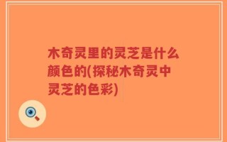 木奇灵里的灵芝是什么颜色的(探秘木奇灵中灵芝的色彩)