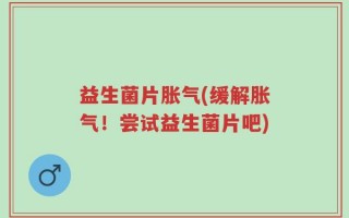 益生菌片胀气(缓解胀气！尝试益生菌片吧)