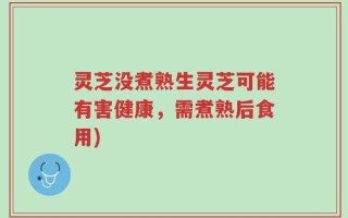 灵芝没煮熟生灵芝可能有害健康，需煮熟后食用)