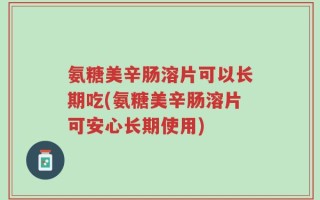 氨糖美辛肠溶片可以长期吃(氨糖美辛肠溶片可安心长期使用)