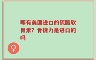 哪有美国进口的硫酸软骨素？骨捷力是进口的吗