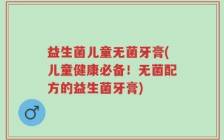 益生菌儿童无菌牙膏(儿童健康必备！无菌配方的益生菌牙膏)