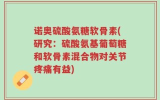 诺奥硫酸氨糖软骨素(研究：硫酸氨基葡萄糖和软骨素混合物对关节疼痛有益)