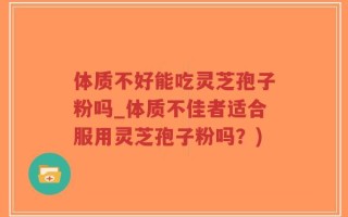 体质不好能吃灵芝孢子粉吗_体质不佳者适合服用灵芝孢子粉吗？)