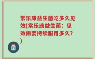 常乐康益生菌吃多久见效(常乐康益生菌：见效需要持续服用多久？)