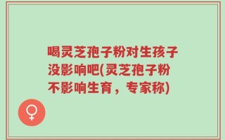 喝灵芝孢子粉对生孩子没影响吧(灵芝孢子粉不影响生育，专家称)