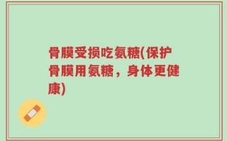 骨膜受损吃氨糖(保护骨膜用氨糖，身体更健康)
