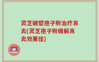 灵芝破壁孢子粉治疗鼻炎(灵芝孢子粉缓解鼻炎效果佳)