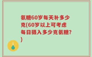 氨糖60岁每天补多少克(60岁以上可考虑每日摄入多少克氨糖？)