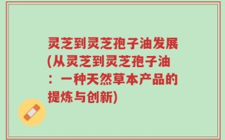 灵芝到灵芝孢子油发展(从灵芝到灵芝孢子油：一种天然草本产品的提炼与创新)