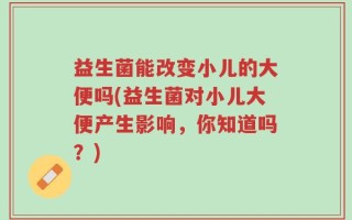 益生菌能改变小儿的大便吗(益生菌对小儿大便产生影响，你知道吗？)