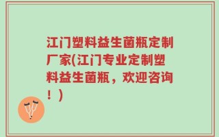 江门塑料益生菌瓶定制厂家(江门专业定制塑料益生菌瓶，欢迎咨询！)