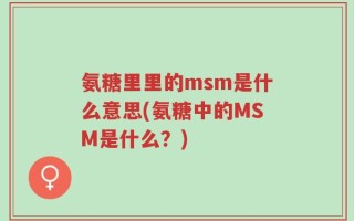 氨糖里里的msm是什么意思(氨糖中的MSM是什么？)