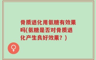 骨质退化用氨糖有效果吗(氨糖是否对骨质退化产生良好效果？)
