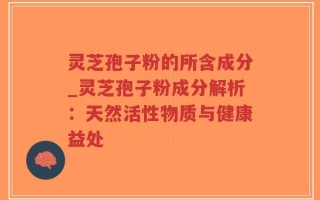 灵芝孢子粉的所含成分_灵芝孢子粉成分解析：天然活性物质与健康益处