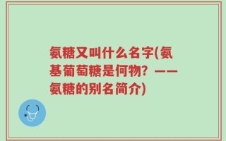 氨糖又叫什么名字(氨基葡萄糖是何物？——氨糖的别名简介)