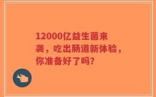 12000亿益生菌来袭，吃出肠道新体验，你准备好了吗？