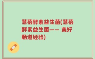 慧蓓酵素益生菌(慧蓓酵素益生菌—— 美好肠道经验)
