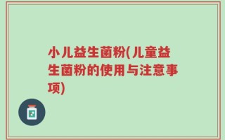 小儿益生菌粉(儿童益生菌粉的使用与注意事项)