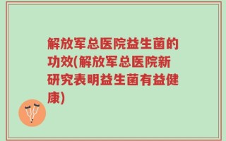 解放军总医院益生菌的功效(解放军总医院新研究表明益生菌有益健康)